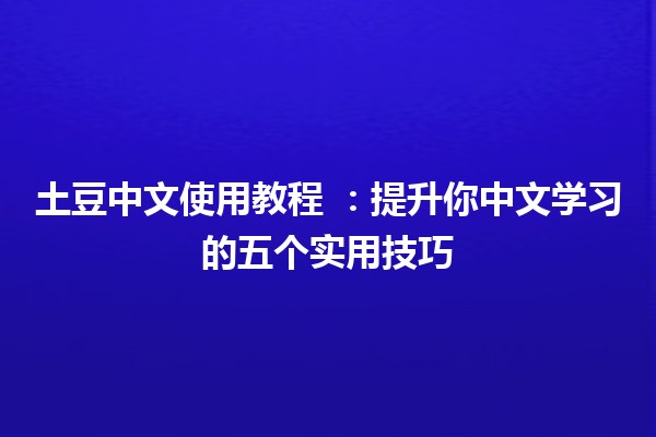 土豆中文使用教程 🍟📚：提升你中文学习的五个实用技巧