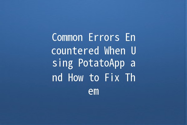 Common Errors Encountered When Using PotatoApp and How to Fix Them 🥔🚫