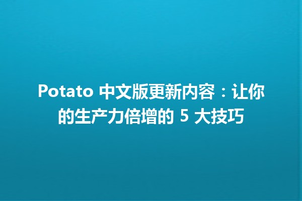 Potato 中文版更新内容：让你的生产力倍增的 5 大技巧 🥔✨