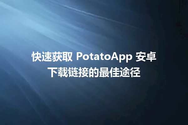 🍟 快速获取 PotatoApp 安卓下载链接的最佳途径 📱