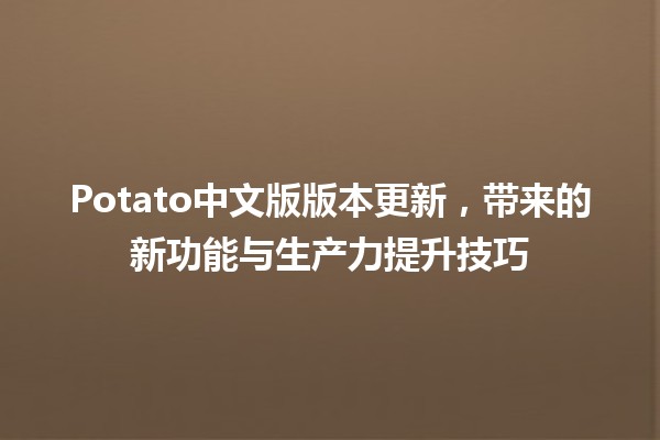 🚀 Potato中文版版本更新，带来的新功能与生产力提升技巧