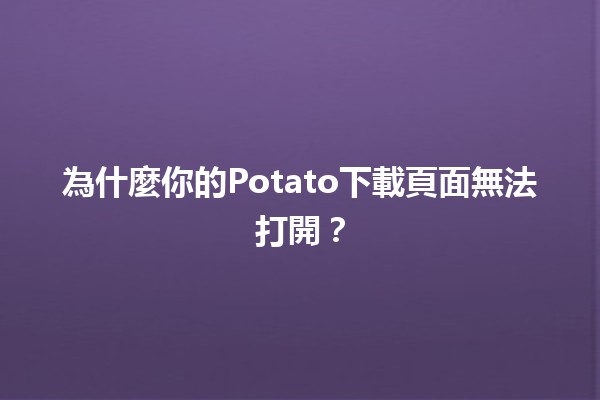 為什麼你的Potato下載頁面無法打開？ 🔍💔