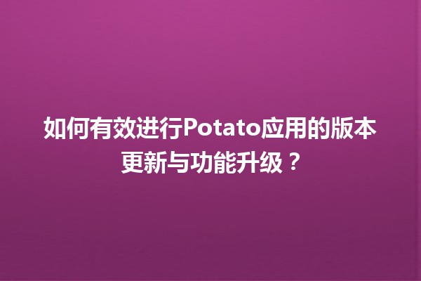 🚀 如何有效进行Potato应用的版本更新与功能升级？