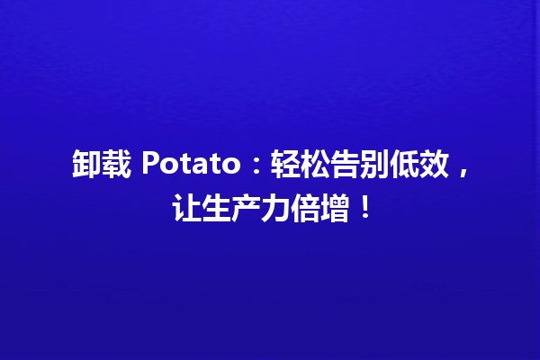 卸载 Potato：轻松告别低效，让生产力倍增！🚀🥔