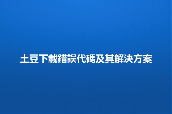 土豆下載錯誤代碼及其解決方案 🥔💻