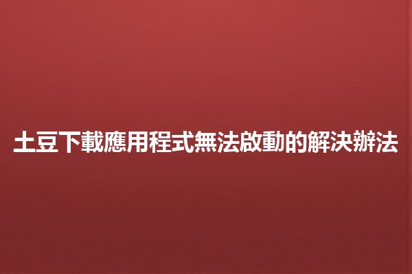 土豆下載應用程式無法啟動的解決辦法🛠️