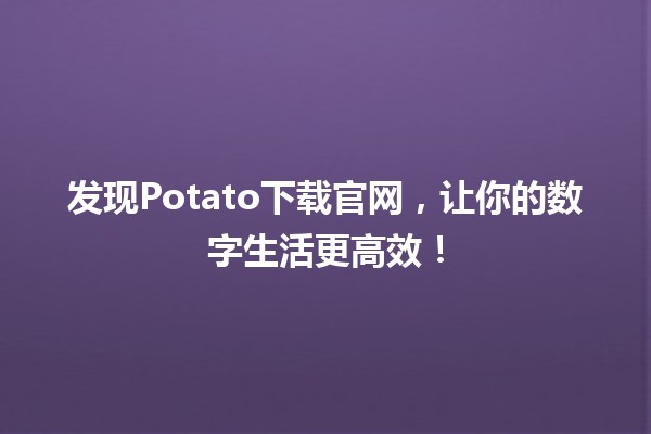 🌐 发现Potato下载官网，让你的数字生活更高效！