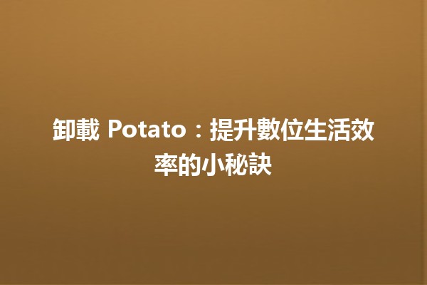 卸載 Potato：提升數位生活效率的小秘訣 🥔✨