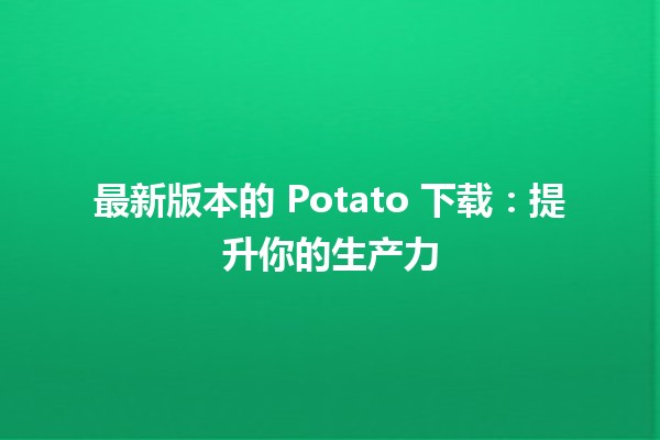 📥 最新版本的 Potato 下载：提升你的生产力🔝