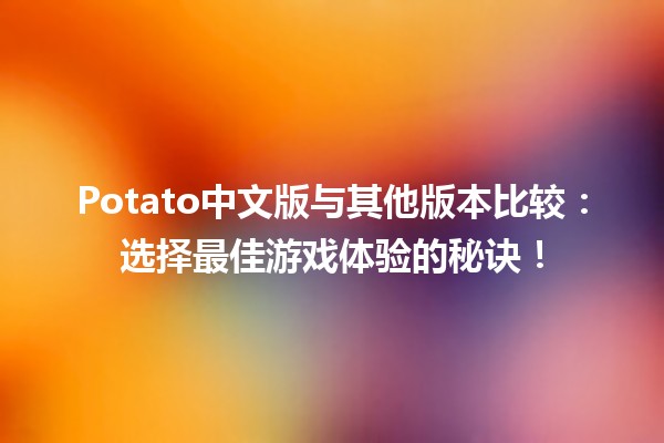 🍟 Potato中文版与其他版本比较：选择最佳游戏体验的秘诀！