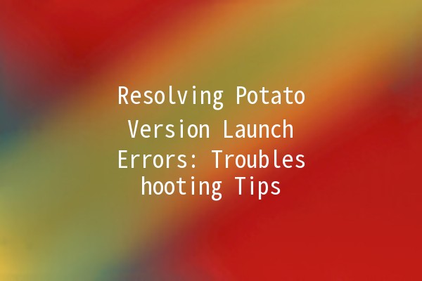 Resolving Potato Version Launch Errors: Troubleshooting Tips 🍟🔧