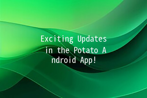 Exciting Updates in the Potato Android App! 🥔✨