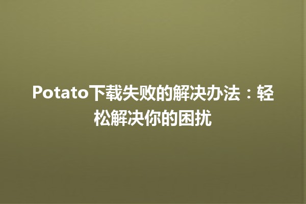 📥 Potato下载失败的解决办法：轻松解决你的困扰