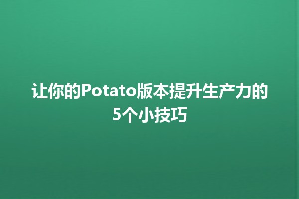 让你的Potato版本提升生产力的5个小技巧 🥔✨