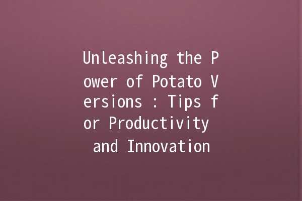 Unleashing the Power of Potato Versions 🥔✨: Tips for Productivity and Innovation