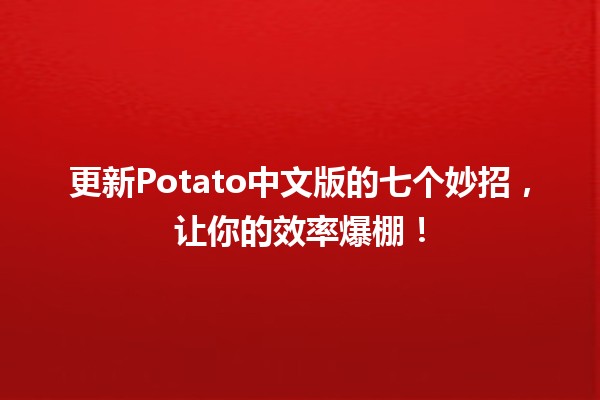 🥔 更新Potato中文版的七个妙招，让你的效率爆棚！