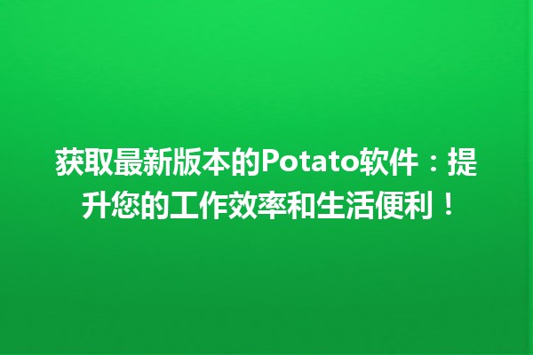 🍟 获取最新版本的Potato软件：提升您的工作效率和生活便利！