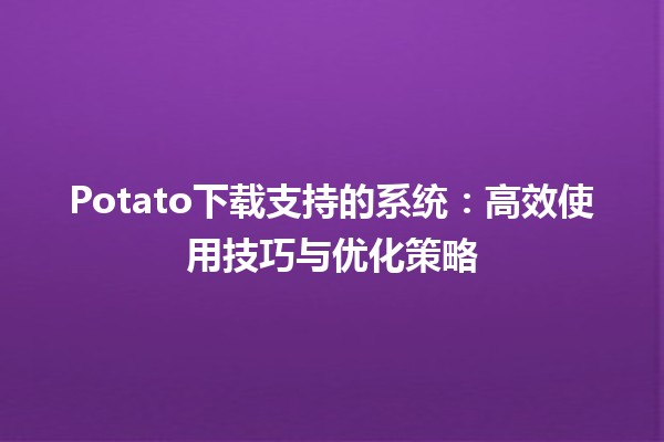 📂 Potato下载支持的系统：高效使用技巧与优化策略