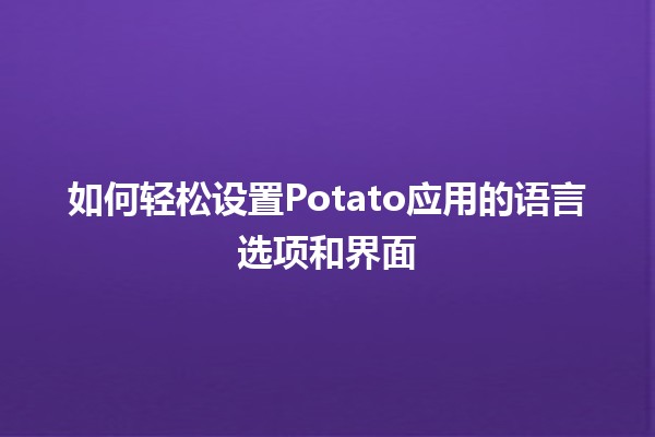 如何轻松设置Potato应用的语言选项和界面 🌍✨