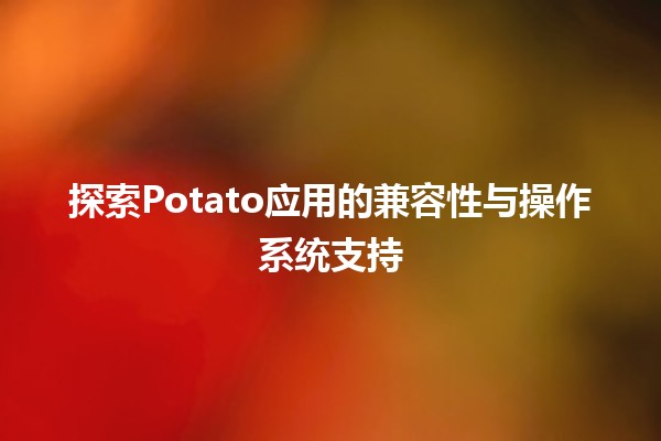 探索🍟Potato应用的兼容性与操作系统支持