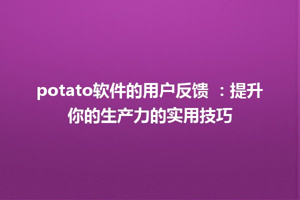 potato软件的用户反馈 💻✨：提升你的生产力的实用技巧