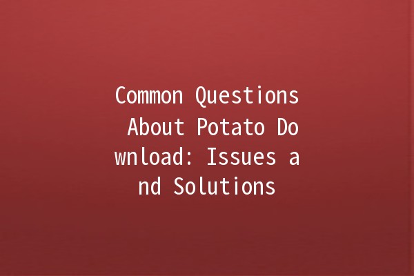 Common Questions About Potato Download: Issues and Solutions 🍟💻