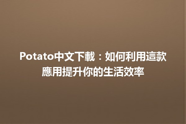 Potato中文下載：如何利用這款應用提升你的生活效率 🚀📱