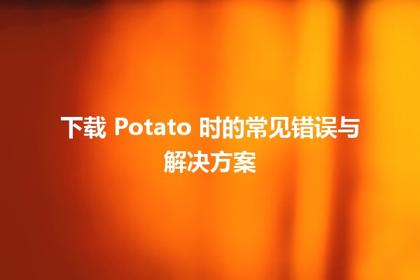 下载 Potato 时的常见错误与解决方案 🥔💻