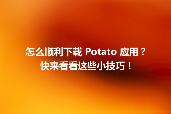 📥 怎么顺利下载 Potato 应用？快来看看这些小技巧！🛠️