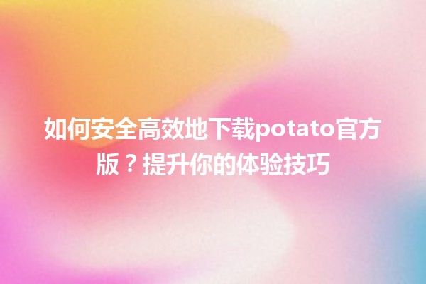 📥 如何安全高效地下载potato官方版？提升你的体验技巧🛡️