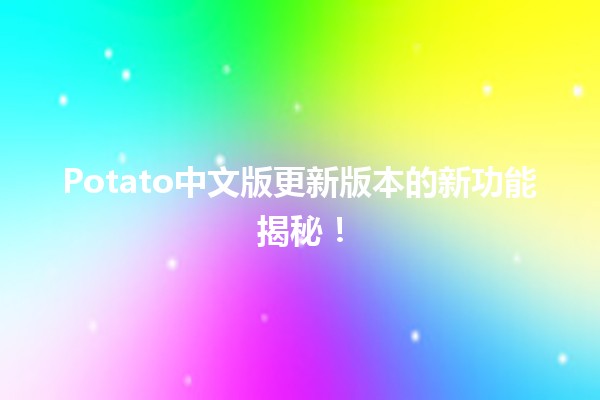 🎉 Potato中文版更新版本的新功能揭秘！