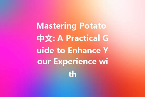 Mastering Potato 中文: A Practical Guide to Enhance Your Experience with 🥔