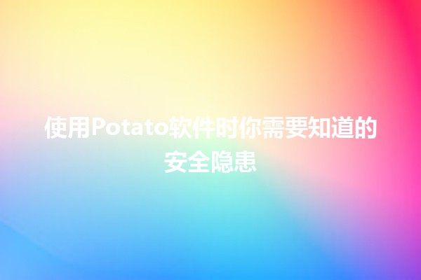 使用Potato软件时你需要知道的安全隐患⚠️💻