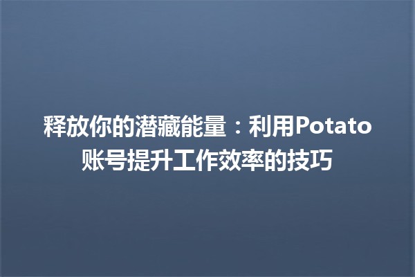 释放你的潜藏能量💪：利用Potato账号提升工作效率的技巧