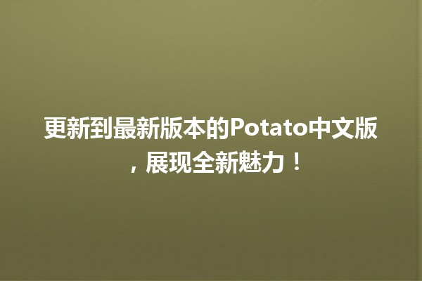 更新到最新版本的Potato中文版，展现全新魅力！🌟🥔