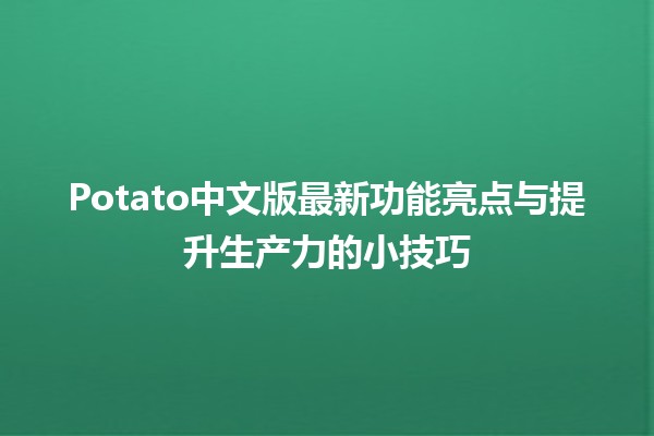 🥔 Potato中文版最新功能亮点与提升生产力的小技巧